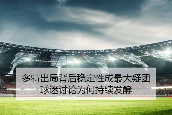 多特出局背后稳定性成最大疑团 球迷讨论为何持续发酵