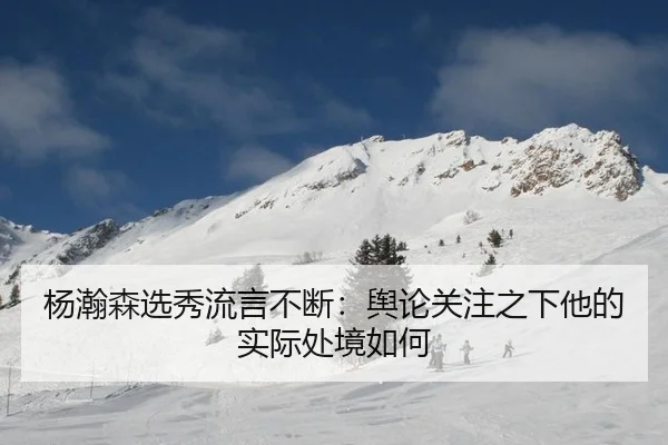 杨瀚森选秀流言不断：舆论关注之下他的实际处境如何